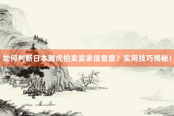 如何判断日本雅虎拍卖卖家信誉度？实用技巧揭秘！