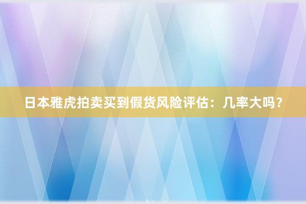 日本雅虎拍卖买到假货风险评估：几率大吗？