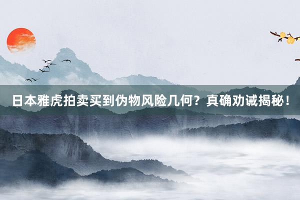 日本雅虎拍卖买到伪物风险几何？真确劝诫揭秘！