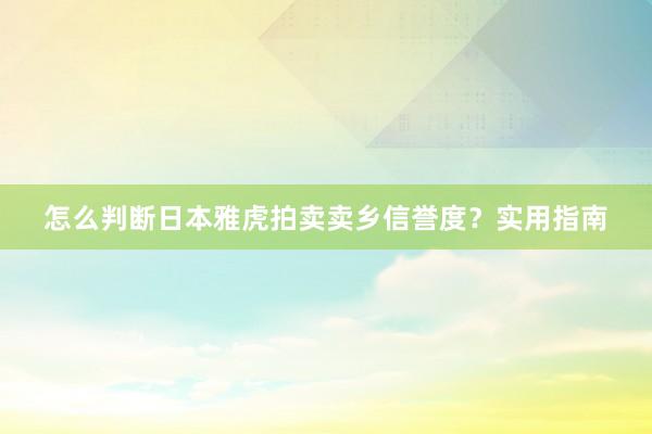 怎么判断日本雅虎拍卖卖乡信誉度？实用指南