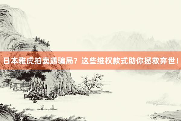 日本雅虎拍卖遇骗局？这些维权款式助你拯救弃世！