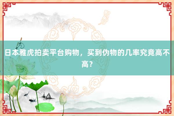 日本雅虎拍卖平台购物，买到伪物的几率究竟高不高？