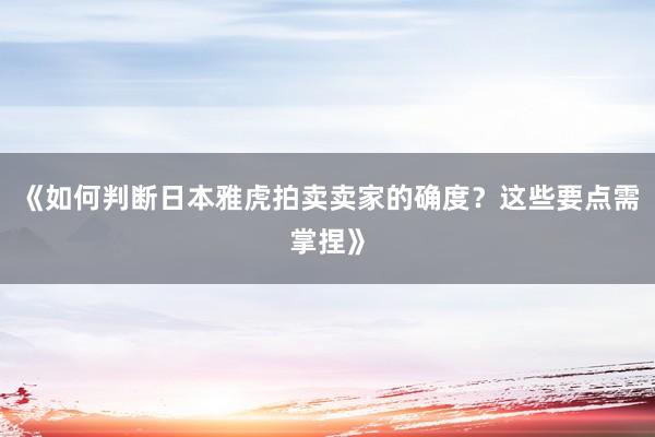 《如何判断日本雅虎拍卖卖家的确度？这些要点需掌捏》